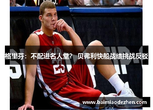 格里芬：不配进名人堂？ 贝弗利快船战绩挑战反驳