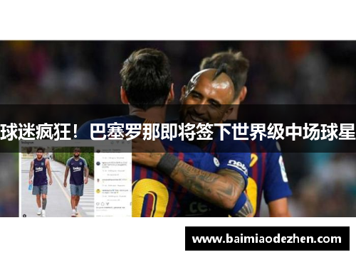 球迷疯狂！巴塞罗那即将签下世界级中场球星